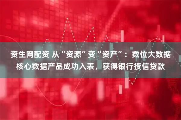 资生网配资 从“资源”变“资产”：数位大数据核心数据产品成功入表，获得银行授信贷款
