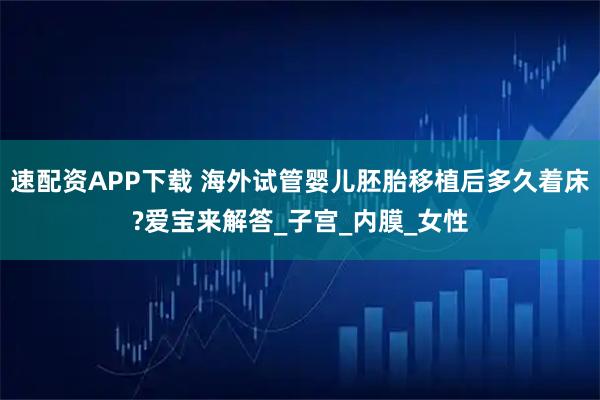 速配资APP下载 海外试管婴儿胚胎移植后多久着床?爱宝来解答_子宫_内膜_女性