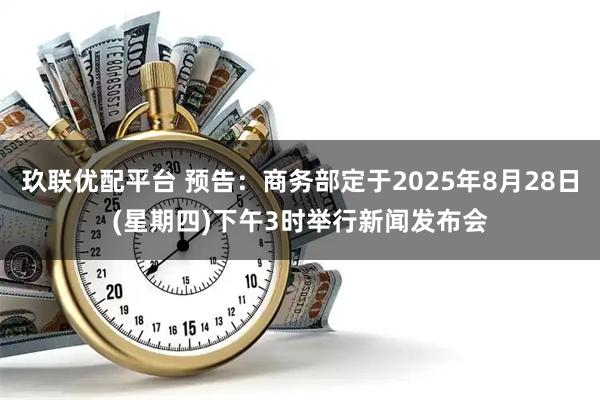 玖联优配平台 预告：商务部定于2025年8月28日(星期四)下午3时举行新闻发布会