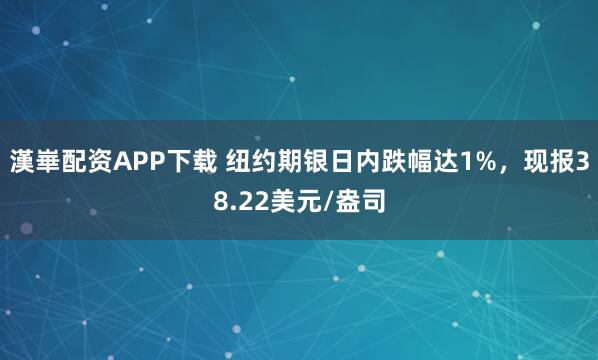 漢崋配资APP下载 纽约期银日内跌幅达1%，现报38.22美元/盎司