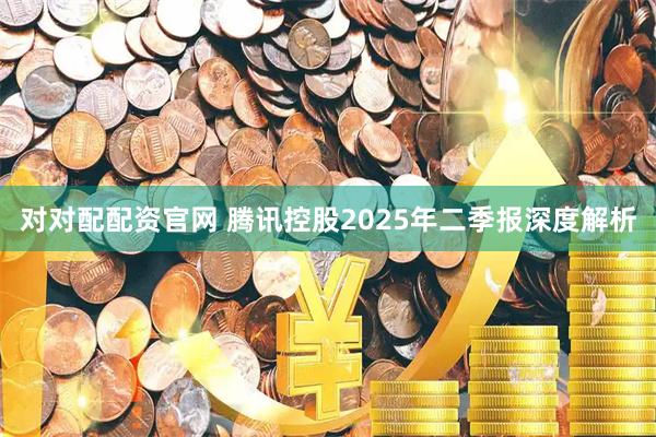 对对配配资官网 腾讯控股2025年二季报深度解析