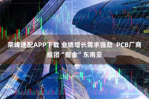 荣峰速配APP下载 业绩增长需求强劲  PCB厂商组团“掘金”东南亚