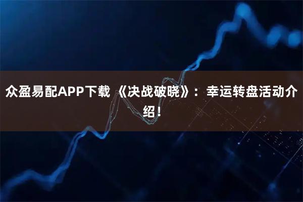 众盈易配APP下载 《决战破晓》：幸运转盘活动介绍！