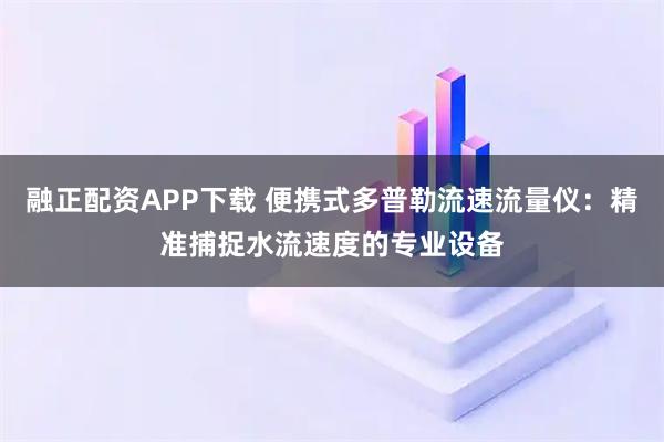 融正配资APP下载 便携式多普勒流速流量仪:精准捕捉水流速度的专业设备