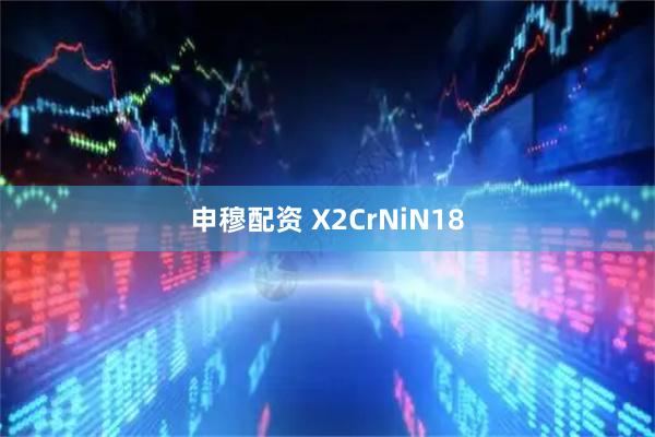 申穆配资 X2CrNiN18