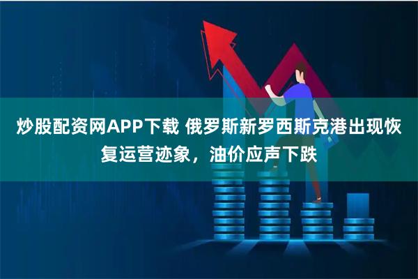 炒股配资网APP下载 俄罗斯新罗西斯克港出现恢复运营迹象,油价应声下跌