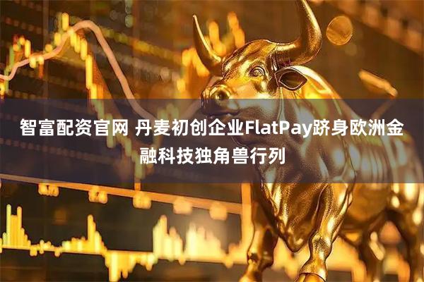 智富配资官网 丹麦初创企业FlatPay跻身欧洲金融科技独角兽行列