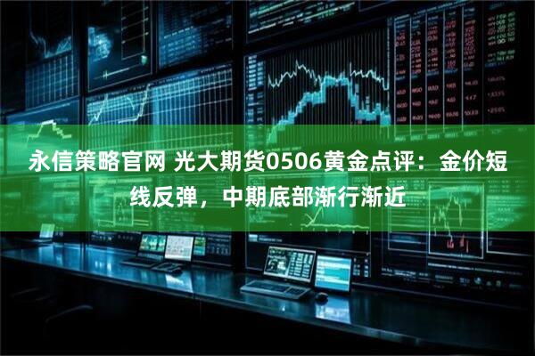 永信策略官网 光大期货0506黄金点评：金价短线反弹，中期底部渐行渐近