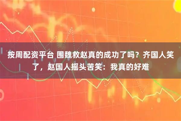 按周配资平台 围魏救赵真的成功了吗？齐国人笑了，赵国人摇头苦笑：我真的好难