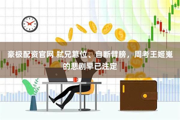 豪极配资官网 弑兄篡位、自断臂膀，周考王姬嵬的悲剧早已注定