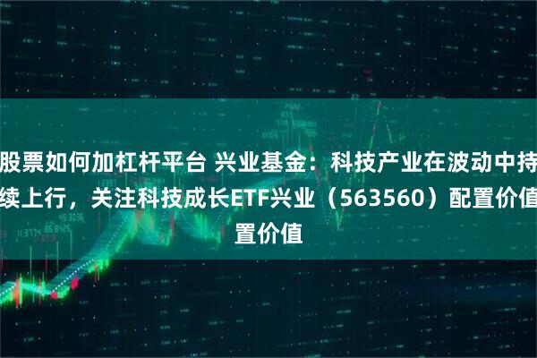 股票如何加杠杆平台 兴业基金：科技产业在波动中持续上行，关注科技成长ETF兴业（563560）配置价值