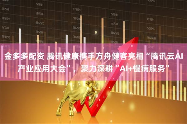 金多多配资 腾讯健康携手方舟健客亮相“腾讯云AI产业应用大会”，聚力深耕“AI+慢病服务”